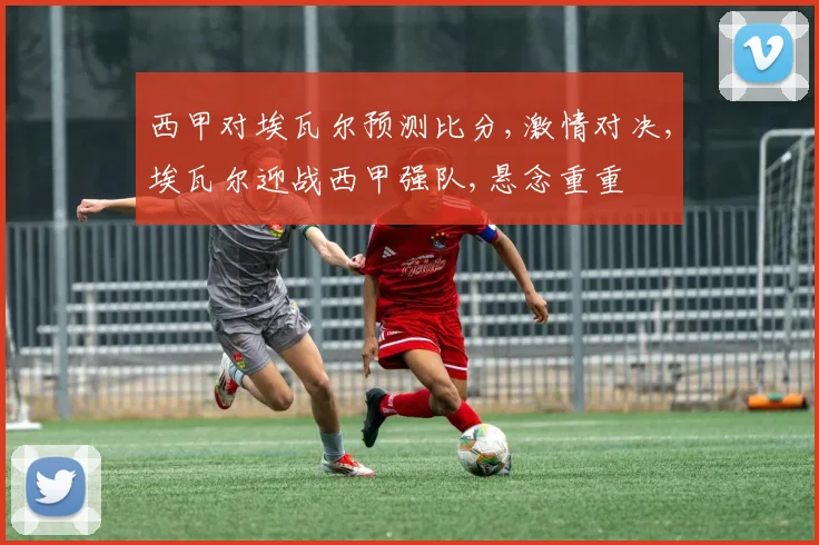 西甲对埃瓦尔预测比分,激情对决,埃瓦尔迎战西甲强队,悬念重重
