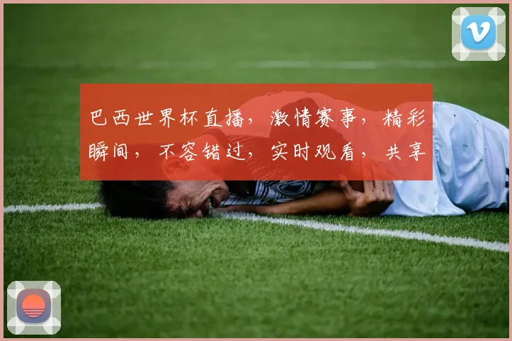 巴西世界杯直播，激情赛事，精彩瞬间，不容错过，实时观看，共享狂欢