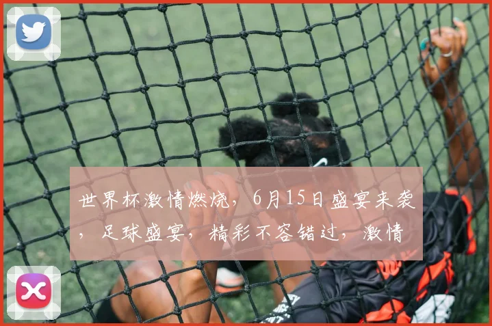 世界杯激情燃烧，6月15日盛宴来袭，足球盛宴，精彩不容错过，激情与荣耀同在