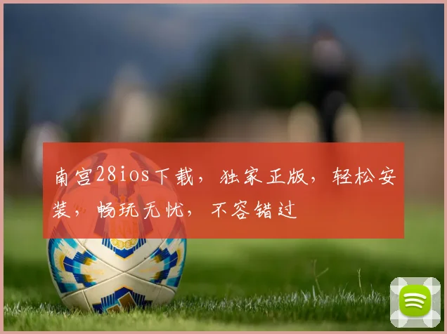 南宫28ios下载，独家正版，轻松安装，畅玩无忧，不容错过